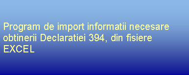 Text Box: Program de import informatii necesare obtinerii Declaratiei 394, din fisiere EXCEL
